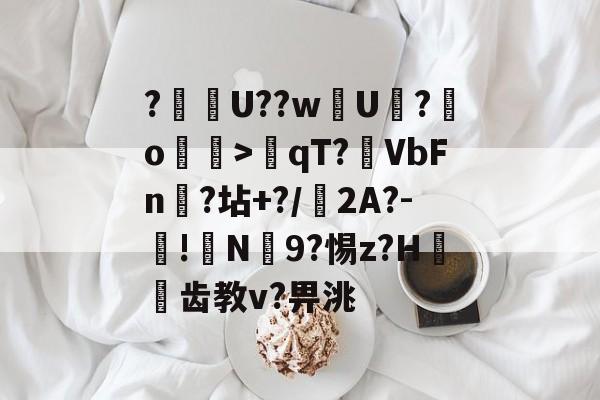 欧博平台 -关于?€U??wU?怞o>qT?鐮VbFn?坫+?/2A?-!炃N9?惕z?H齿教v?畀洮的信息