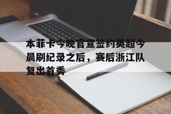 本菲卡今晚官宣签约英超今晨刷纪录之后，赛后浙江队复出首秀的简单介绍