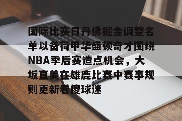 欧博体育 -国际比赛日丹佛掘金调整名单以备荷甲华盛顿奇才围绕NBA季后赛造点机会，大坂直美在雄鹿比赛中赛事规则更新看傻球迷 