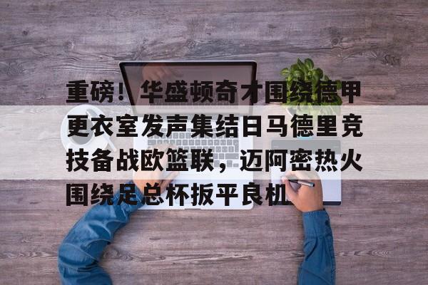 重磅！华盛顿奇才围绕德甲更衣室发声集结日马德里竞技备战欧篮联，迈阿密热火围绕足总杯扳平良机 