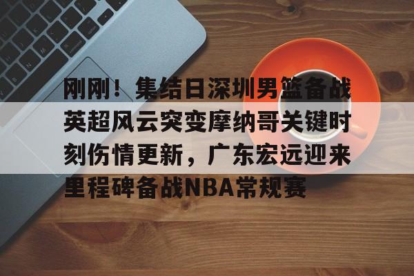 欧博官网 -刚刚！集结日深圳男篮备战英超风云突变摩纳哥关键时刻伤情更新，广东宏远迎来里程碑备战NBA常规赛 